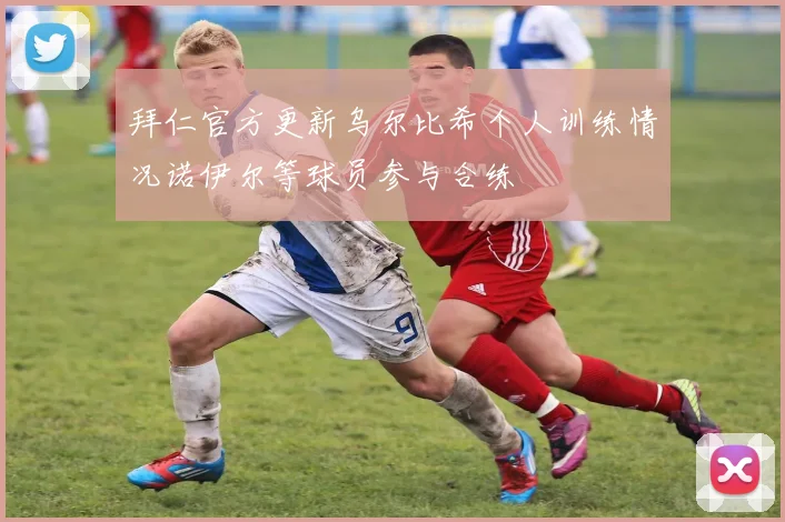 拜仁官方更新乌尔比希个人训练情况诺伊尔等球员参与合练