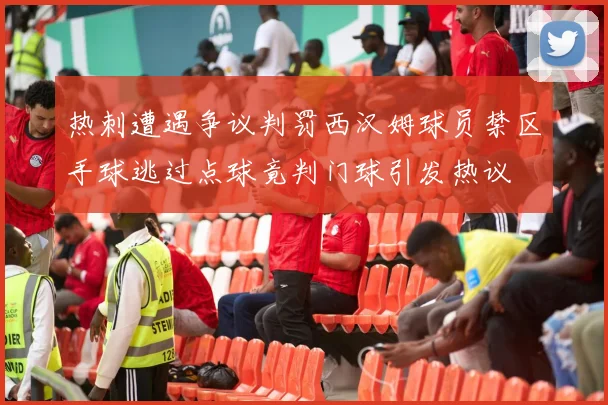 热刺遭遇争议判罚西汉姆球员禁区手球逃过点球竟判门球引发热议