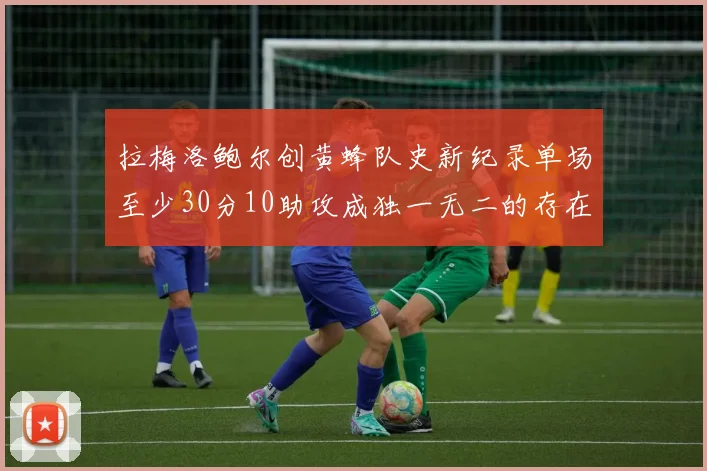 拉梅洛鲍尔创黄蜂队史新纪录单场至少30分10助攻成独一无二的存在