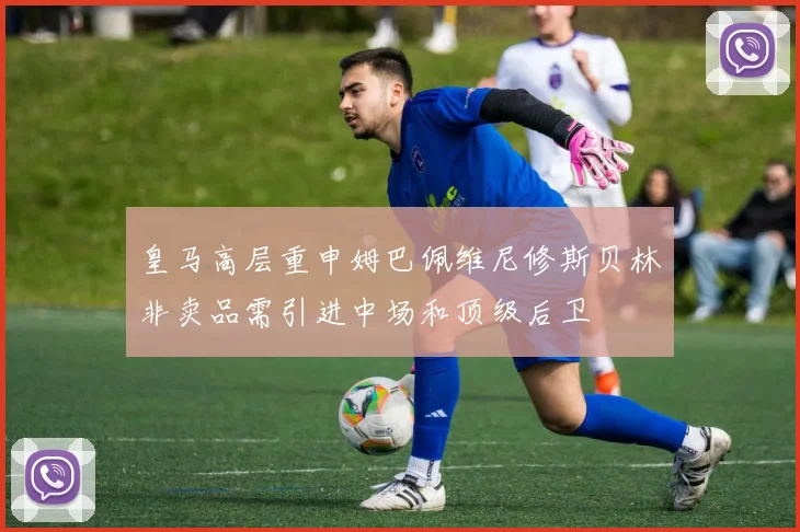 皇马高层重申姆巴佩维尼修斯贝林非卖品需引进中场和顶级后卫