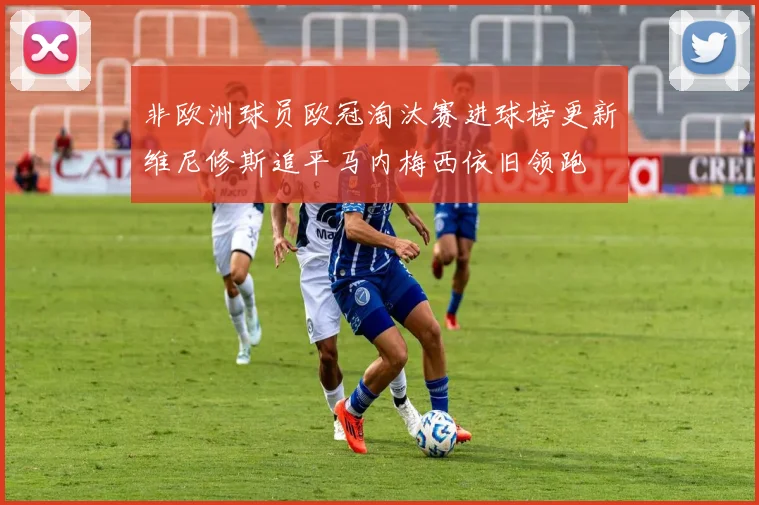非欧洲球员欧冠淘汰赛进球榜更新维尼修斯追平马内梅西依旧领跑