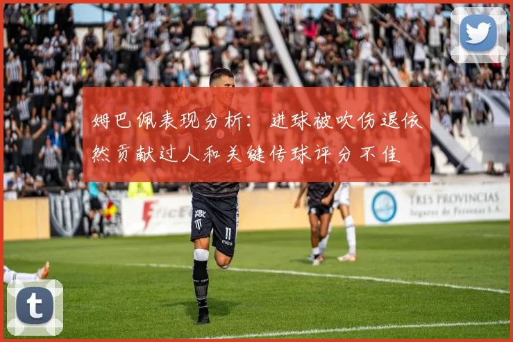 姆巴佩表现分析：进球被吹伤退依然贡献过人和关键传球评分不佳