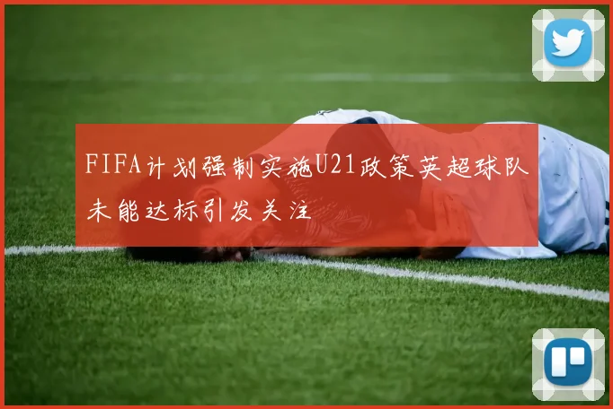 FIFA计划强制实施U21政策英超球队未能达标引发关注