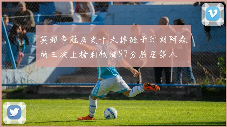 英超争冠历史十大掉链子时刻阿森纳三次上榜利物浦97分屈居第八