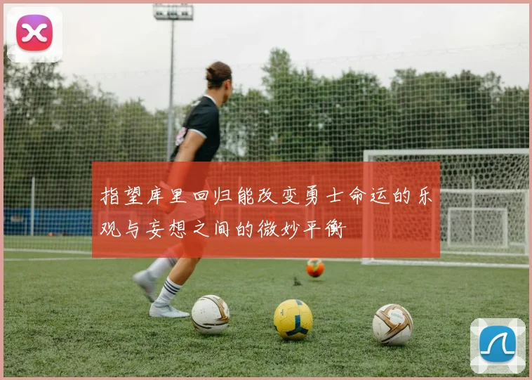 指望库里回归能改变勇士命运的乐观与妄想之间的微妙平衡