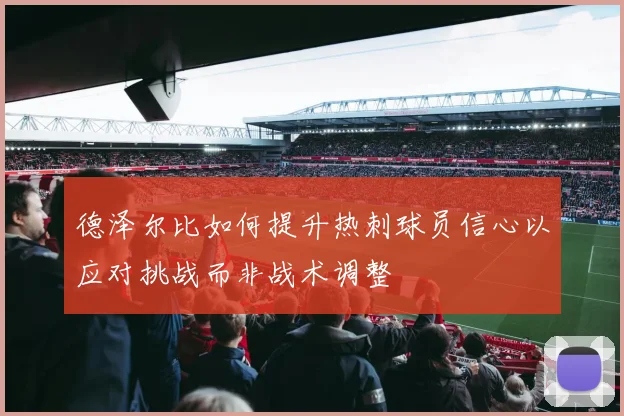 德泽尔比如何提升热刺球员信心以应对挑战而非战术调整