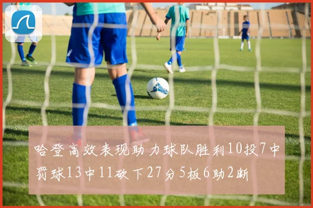 哈登高效表现助力球队胜利10投7中罚球13中11砍下27分5板6助2断