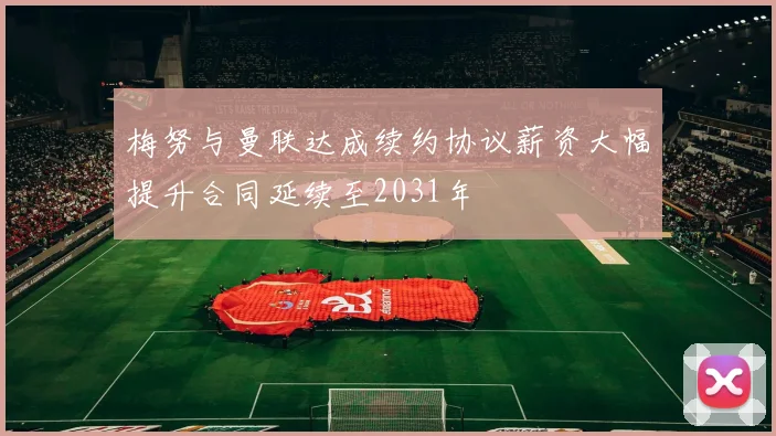 梅努与曼联达成续约协议薪资大幅提升合同延续至2031年