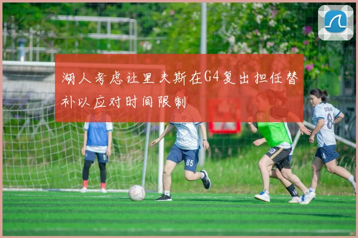 湖人考虑让里夫斯在G4复出担任替补以应对时间限制