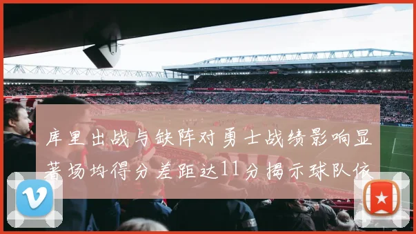 库里出战与缺阵对勇士战绩影响显著场均得分差距达11分揭示球队依赖性